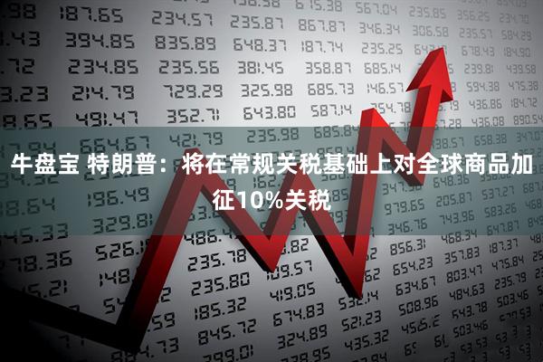牛盘宝 特朗普：将在常规关税基础上对全球商品加征10%关税