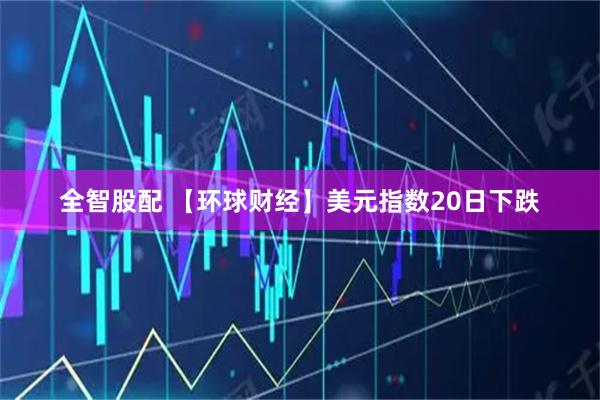 全智股配 【环球财经】美元指数20日下跌