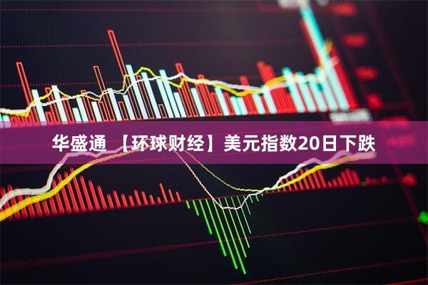 华盛通 【环球财经】美元指数20日下跌