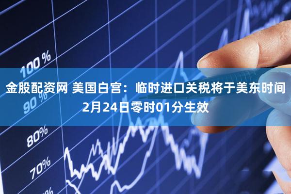 金股配资网 美国白宫：临时进口关税将于美东时间2月24日零时01分生效