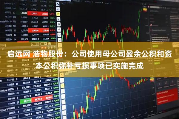启远网 浩物股份：公司使用母公司盈余公积和资本公积弥补亏损事项已实施完成