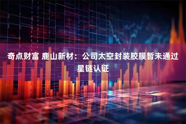 奇点财富 鹿山新材：公司太空封装胶膜暂未通过星链认证