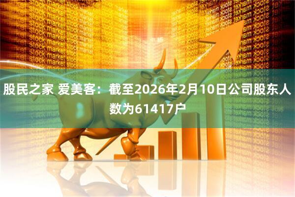 股民之家 爱美客：截至2026年2月10日公司股东人数为61417户