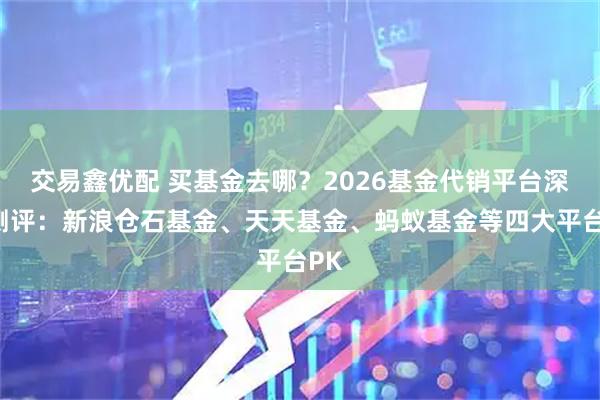 交易鑫优配 买基金去哪？2026基金代销平台深度测评：新浪仓石基金、天天基金、蚂蚁基金等四大平台PK