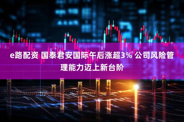e路配资 国泰君安国际午后涨超3% 公司风险管理能力迈上新台阶