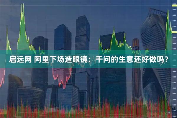 启远网 阿里下场造眼镜：千问的生意还好做吗？
