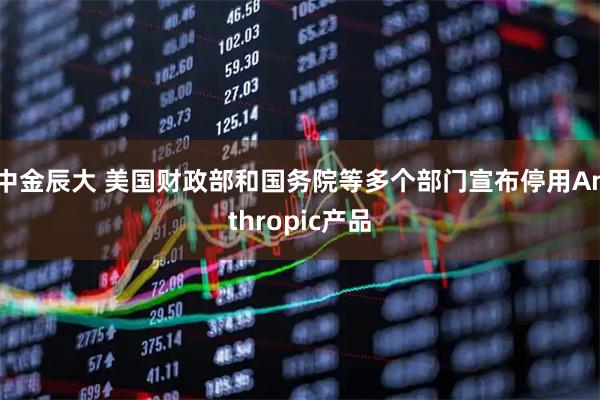 中金辰大 美国财政部和国务院等多个部门宣布停用Anthropic产品