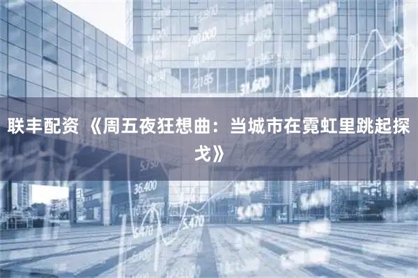 联丰配资 《周五夜狂想曲：当城市在霓虹里跳起探戈》
