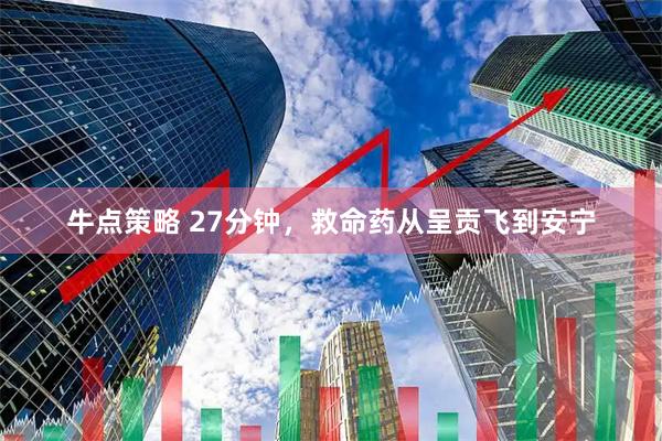 牛点策略 27分钟，救命药从呈贡飞到安宁