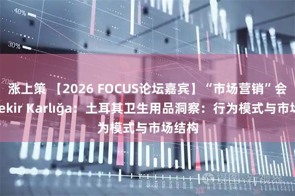 涨上策 【2026 FOCUS论坛嘉宾】“市场营销”会场—Bekir Karlığa：土耳其卫生用品洞察：行为模式与市场结构