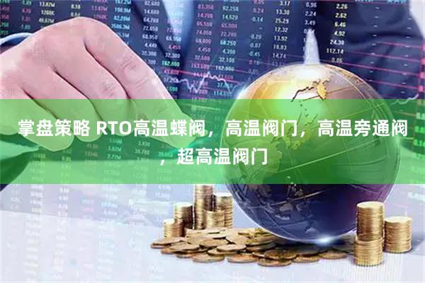 掌盘策略 RTO高温蝶阀，高温阀门，高温旁通阀，超高温阀门