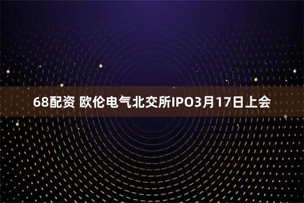 68配资 欧伦电气北交所IPO3月17日上会