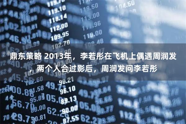鼎东策略 2013年，李若彤在飞机上偶遇周润发，两个人合过影后，周润发问李若彤