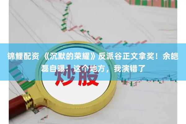 锦鲤配资 《沉默的荣耀》反派谷正文拿奖！余皑磊自曝：这个地方，我演错了