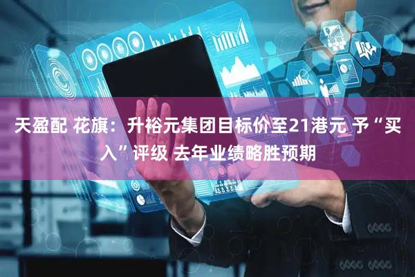 天盈配 花旗：升裕元集团目标价至21港元 予“买入”评级 去年业绩略胜预期