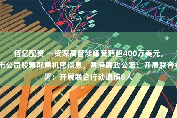 佰亿配资 一资深高管涉嫌受贿超400万美元，泄露多家上市公司股票配售机密信息，香港廉政公署：开展联合行动逮捕8人