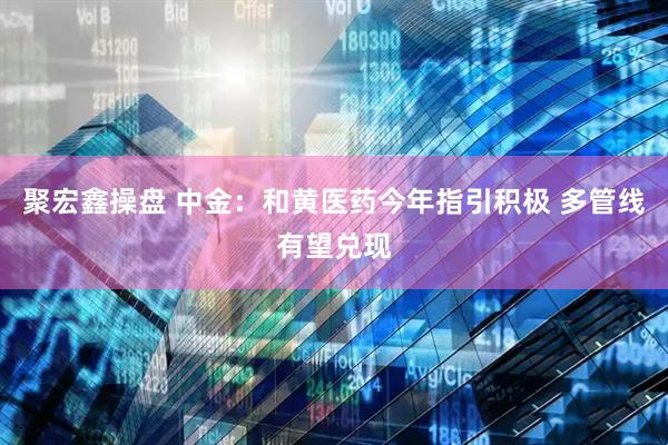 聚宏鑫操盘 中金：和黄医药今年指引积极 多管线有望兑现