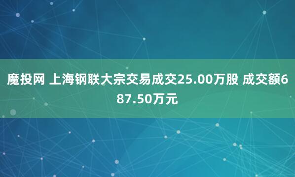魔投网 上海钢联大宗交易成交25.00万股 成交额687.50万元