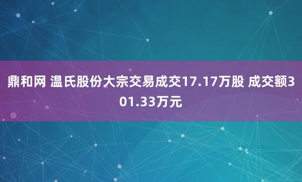 鼎和网 温氏股份大宗交易成交17.17万股 成交额301.33万元