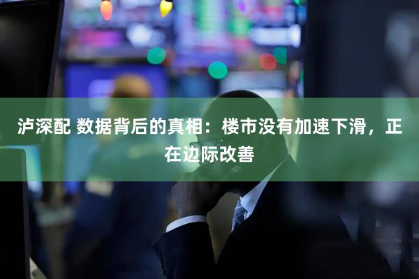 泸深配 数据背后的真相：楼市没有加速下滑，正在边际改善