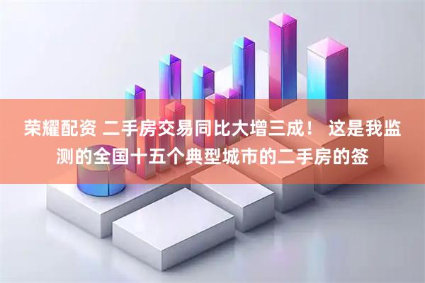 荣耀配资 二手房交易同比大增三成！ 这是我监测的全国十五个典型城市的二手房的签