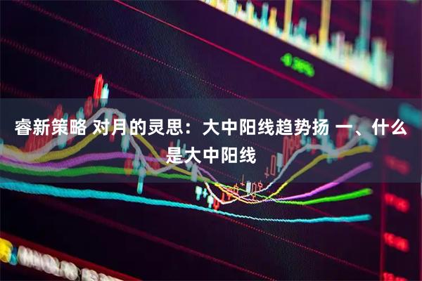睿新策略 对月的灵思：大中阳线趋势扬 一、什么是大中阳线