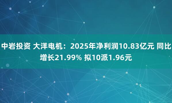 中岩投资 大洋电机：2025年净利润10.83亿元 同比增长21.99% 拟10派1.96元