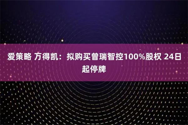 爱策略 万得凯：拟购买曾瑞智控100%股权 24日起停牌