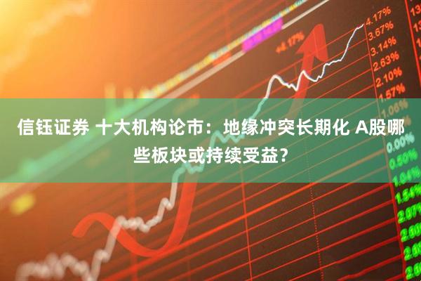 信钰证券 十大机构论市：地缘冲突长期化 A股哪些板块或持续受益？