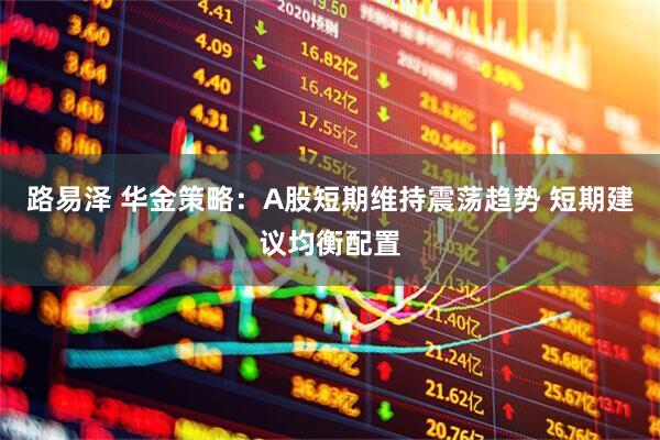 路易泽 华金策略：A股短期维持震荡趋势 短期建议均衡配置