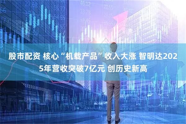 股市配资 核心“机载产品”收入大涨 智明达2025年营收突破7亿元 创历史新高