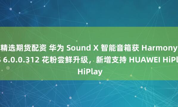 精选期货配资 华为 Sound X 智能音箱获 HarmonyOS 6.0.0.312 花粉尝鲜升级，新增支持 HUAWEI HiPlay