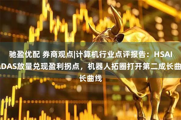 驰盈优配 券商观点|计算机行业点评报告：HSAI-ADAS放量兑现盈利拐点，机器人拓圈打开第二成长曲线