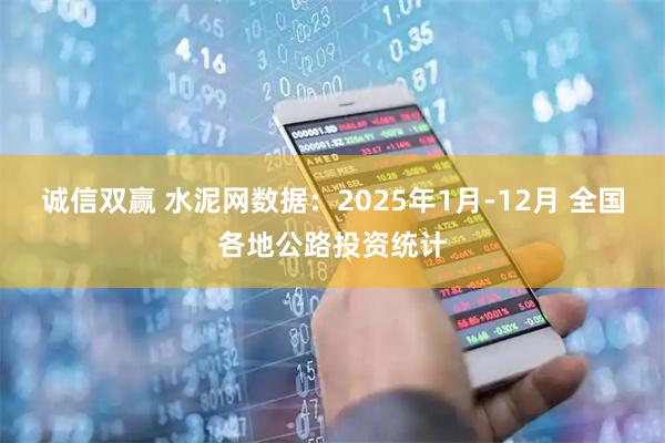 诚信双赢 水泥网数据：2025年1月-12月 全国各地公路投资统计