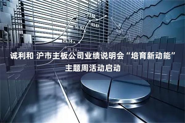 诚利和 沪市主板公司业绩说明会“培育新动能”主题周活动启动