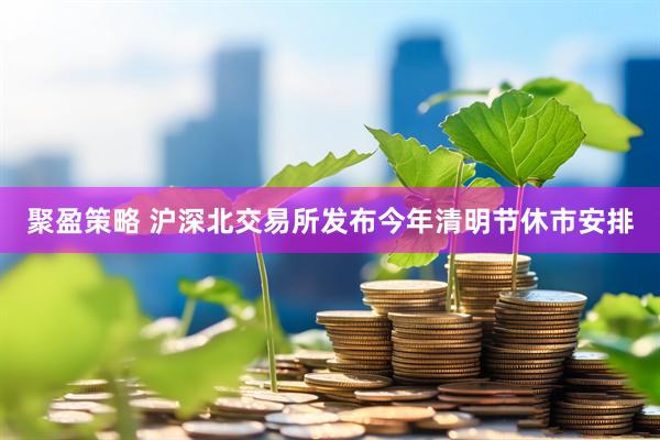 聚盈策略 沪深北交易所发布今年清明节休市安排
