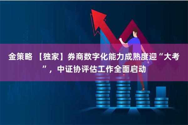 金策略 【独家】券商数字化能力成熟度迎“大考”，中证协评估工作全面启动