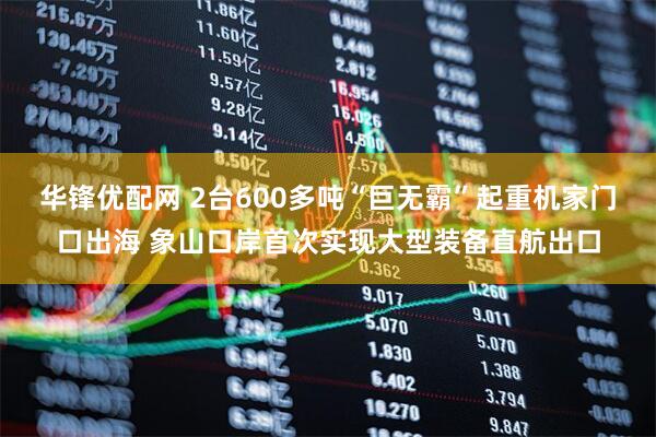 华锋优配网 2台600多吨“巨无霸”起重机家门口出海 象山口岸首次实现大型装备直航出口