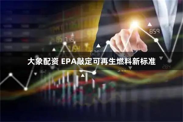 大象配资 EPA敲定可再生燃料新标准