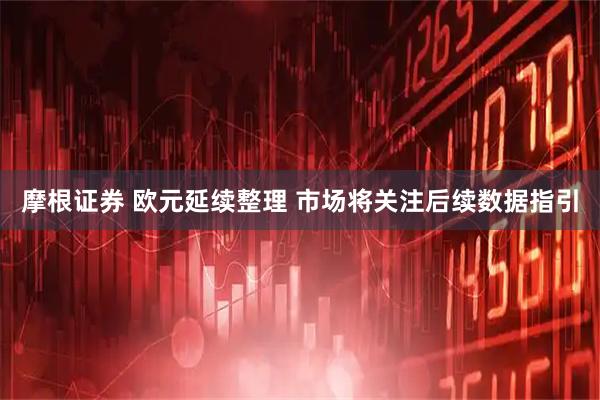 摩根证券 欧元延续整理 市场将关注后续数据指引