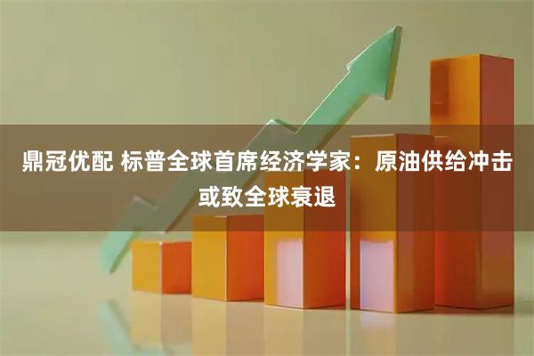 鼎冠优配 标普全球首席经济学家:原油供给冲击或致全球衰退