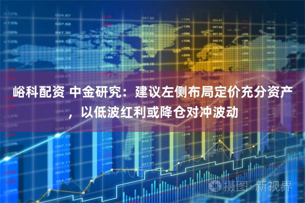 峪科配资 中金研究:建议左侧布局定价充分资产,以低波红利或降仓对冲波动