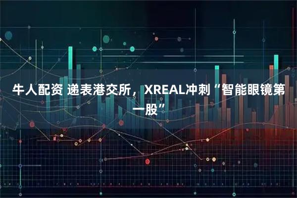 牛人配资 递表港交所，XREAL冲刺“智能眼镜第一股”