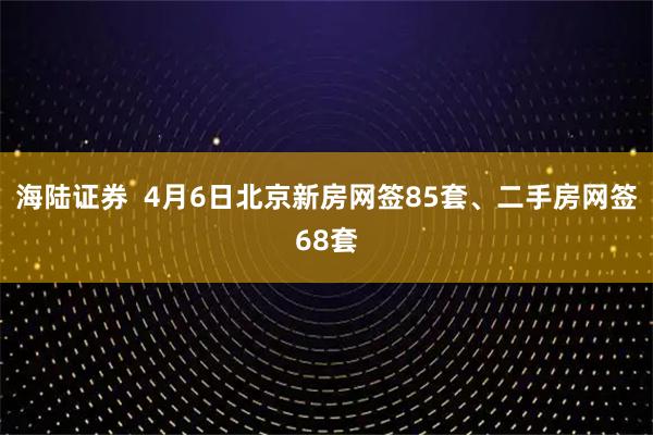 海陆证券  4月6日北京新房网签85套、二手房网签68套