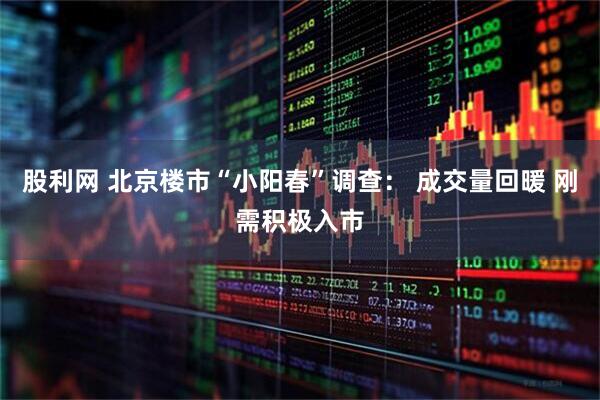 股利网 北京楼市“小阳春”调查： 成交量回暖 刚需积极入市