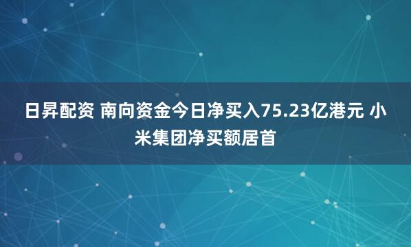 日昇配资 南向资金今日净买入75.23亿港元 小米集团净买额居首