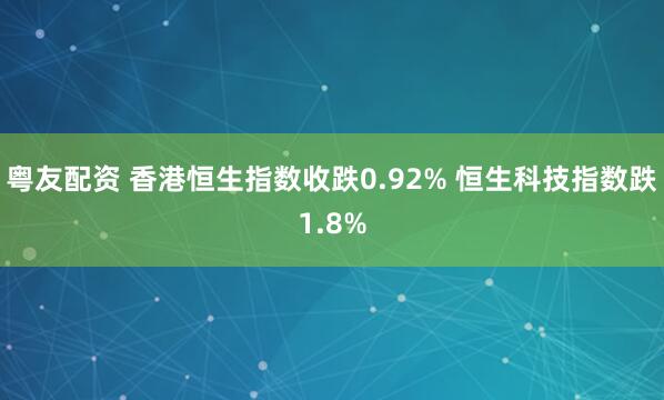 粤友配资 香港恒生指数收跌0.92% 恒生科技指数跌1.8%