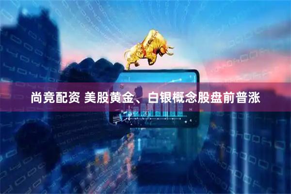 尚竞配资 美股黄金、白银概念股盘前普涨