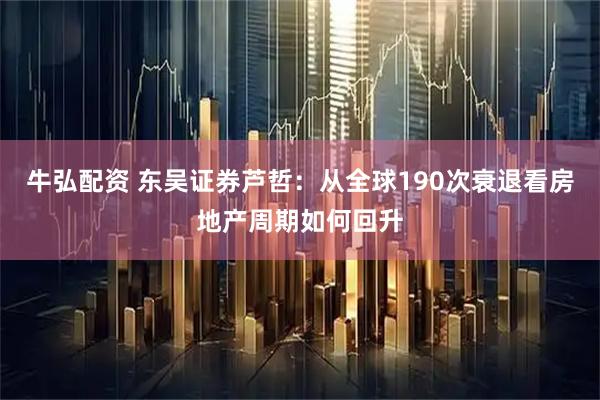牛弘配资 东吴证券芦哲：从全球190次衰退看房地产周期如何回升
