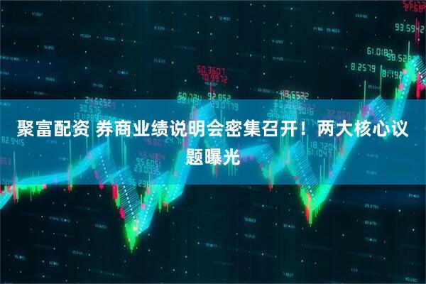 聚富配资 券商业绩说明会密集召开！两大核心议题曝光